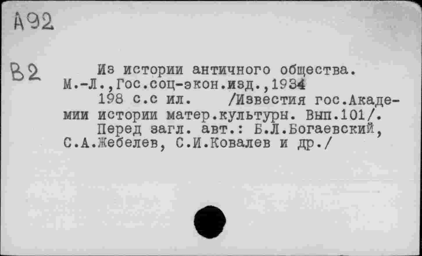 ﻿f\92

Из истории античного общества.
М.-Л.,Гос.соц-экон.изд.,1934
198 с.с ил. /Известия гос.Академии истории матер.культуры. Выл.101/.
Перед загл. авт.: Б.Л.Богаевский, С.А.Жебелев, С.И.Ковалев и др./